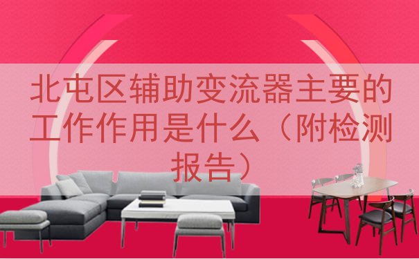 北屯区辅助变流器主要的工作作用是什么（附检测报告）